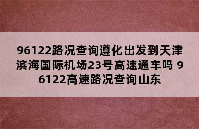 96122路况查询遵化出发到天津滨海国际机场23号高速通车吗 96122高速路况查询山东